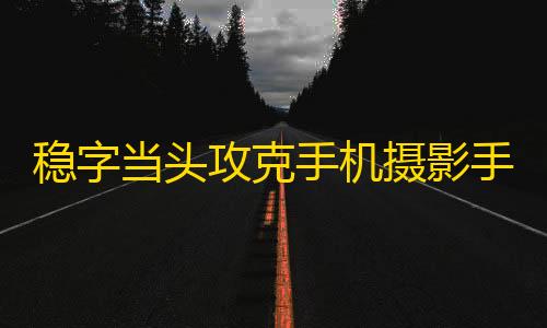 三角洲加速破解稳字当头攻克手机摄影手抖难题�，构图进阶打造视觉盛宴